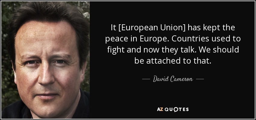 It [European Union] has kept the peace in Europe. Countries used to fight and now they talk. We should be attached to that. - David Cameron