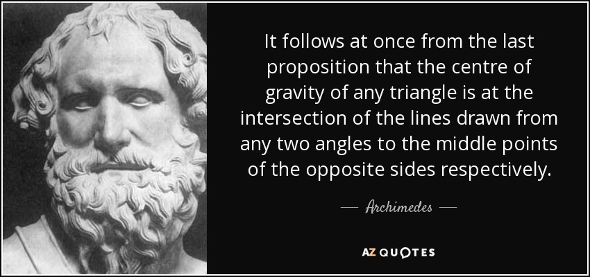 It follows at once from the last proposition that the centre of gravity of any triangle is at the intersection of the lines drawn from any two angles to the middle points of the opposite sides respectively. - Archimedes