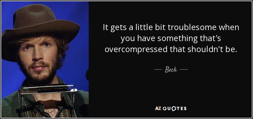 It gets a little bit troublesome when you have something that's overcompressed that shouldn't be. - Beck