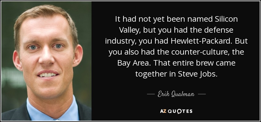 It had not yet been named Silicon Valley, but you had the defense industry, you had Hewlett-Packard. But you also had the counter-culture, the Bay Area. That entire brew came together in Steve Jobs. - Erik Qualman