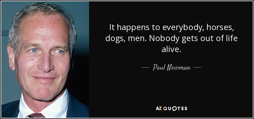 It happens to everybody, horses, dogs, men. Nobody gets out of life alive. - Paul Newman