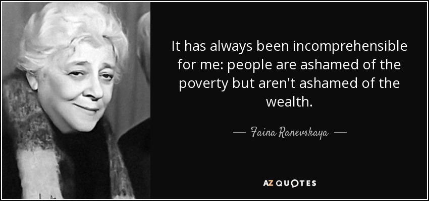 It has always been incomprehensible for me: people are ashamed of the poverty but aren't ashamed of the wealth. - Faina Ranevskaya