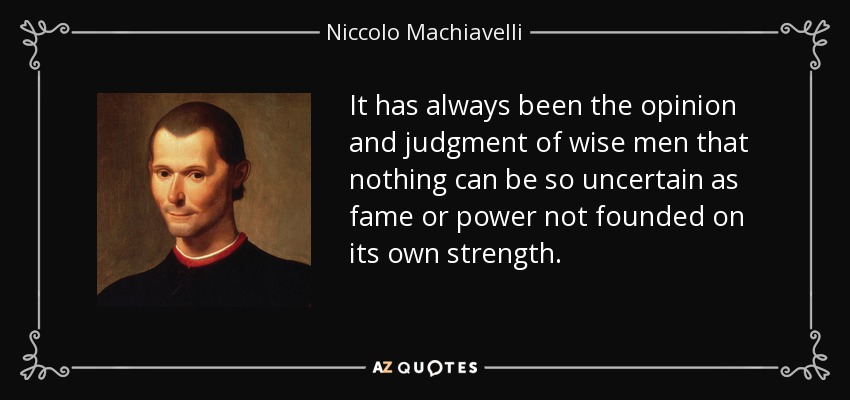 It has always been the opinion and judgment of wise men that nothing can be so uncertain as fame or power not founded on its own strength. - Niccolo Machiavelli