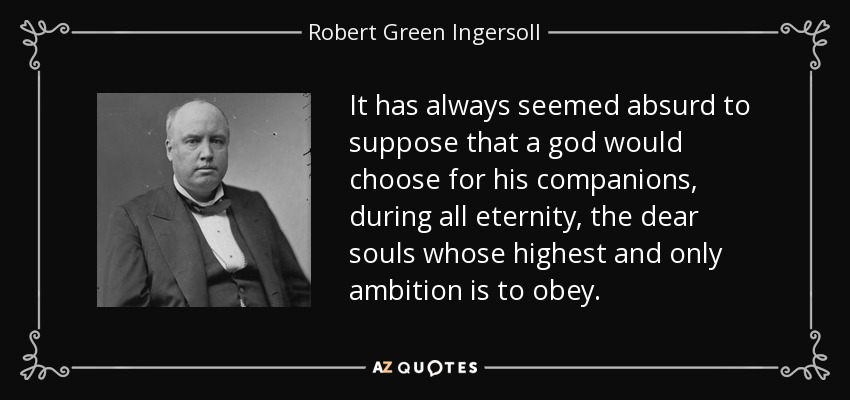 It has always seemed absurd to suppose that a god would choose for his companions, during all eternity, the dear souls whose highest and only ambition is to obey. - Robert Green Ingersoll