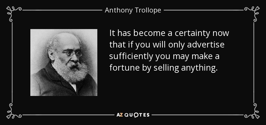 It has become a certainty now that if you will only advertise sufficiently you may make a fortune by selling anything. - Anthony Trollope