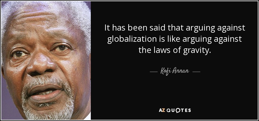 It has been said that arguing against globalization is like arguing against the laws of gravity. - Kofi Annan