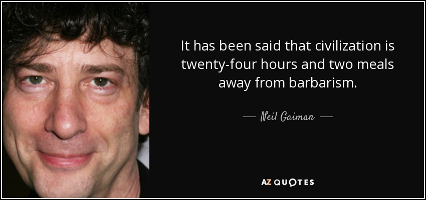 It has been said that civilization is twenty-four hours and two meals away from barbarism. - Neil Gaiman