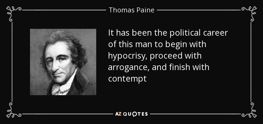 It has been the political career of this man to begin with hypocrisy, proceed with arrogance, and finish with contempt - Thomas Paine