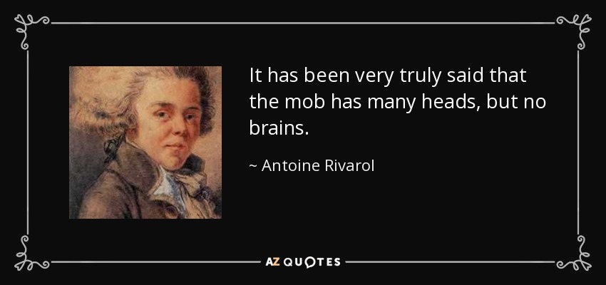 It has been very truly said that the mob has many heads, but no brains. - Antoine Rivarol