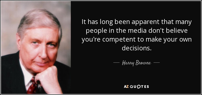 It has long been apparent that many people in the media don't believe you're competent to make your own decisions. - Harry Browne