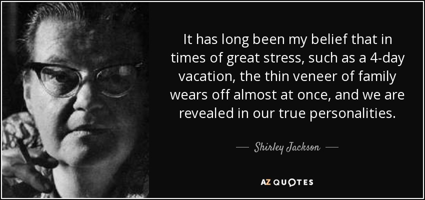 It has long been my belief that in times of great stress, such as a 4-day vacation, the thin veneer of family wears off almost at once, and we are revealed in our true personalities. - Shirley Jackson