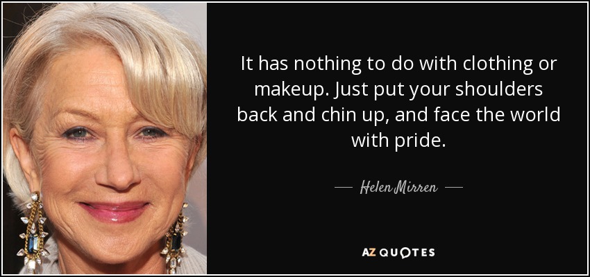 It has nothing to do with clothing or makeup. Just put your shoulders back and chin up, and face the world with pride. - Helen Mirren