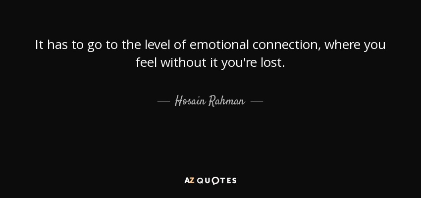 It has to go to the level of emotional connection, where you feel without it you're lost. - Hosain Rahman