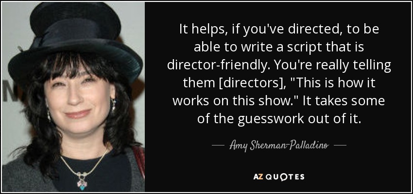 It helps, if you've directed, to be able to write a script that is director-friendly. You're really telling them [directors], 