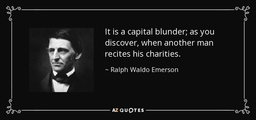 It is a capital blunder; as you discover, when another man recites his charities. - Ralph Waldo Emerson