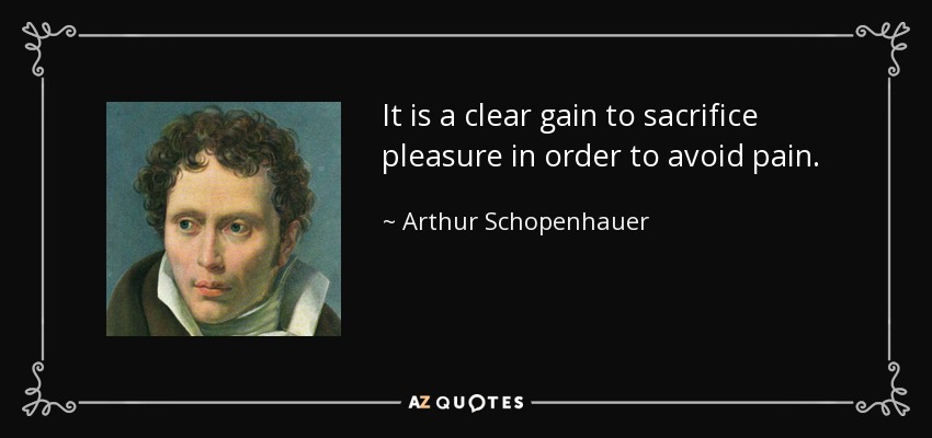 It is a clear gain to sacrifice pleasure in order to avoid pain. - Arthur Schopenhauer