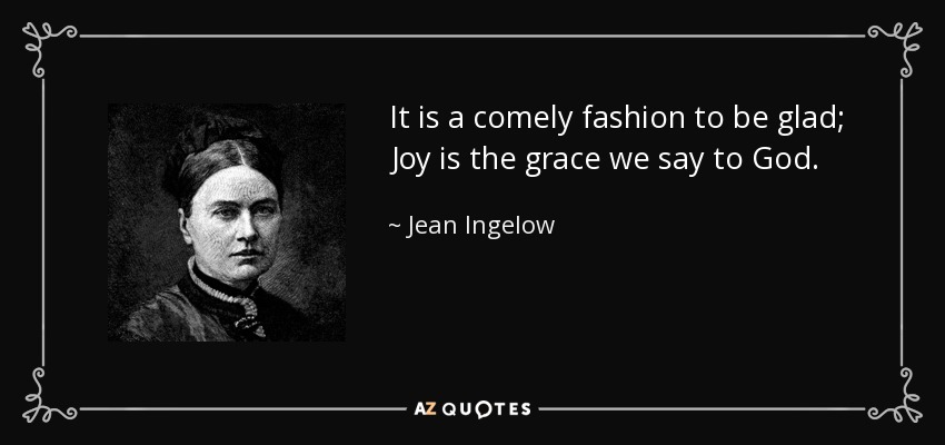 It is a comely fashion to be glad; Joy is the grace we say to God. - Jean Ingelow