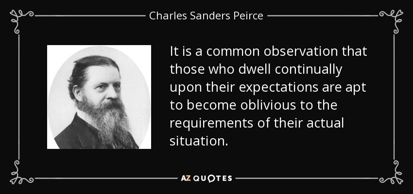 It is a common observation that those who dwell continually upon their expectations are apt to become oblivious to the requirements of their actual situation. - Charles Sanders Peirce