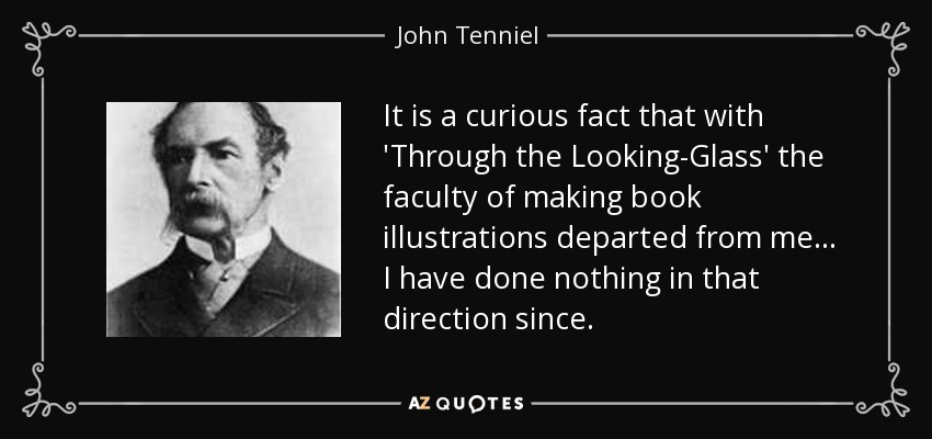 It is a curious fact that with 'Through the Looking-Glass' the faculty of making book illustrations departed from me... I have done nothing in that direction since. - John Tenniel