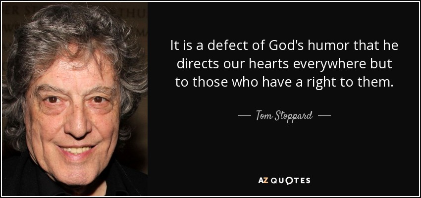 It is a defect of God's humor that he directs our hearts everywhere but to those who have a right to them. - Tom Stoppard