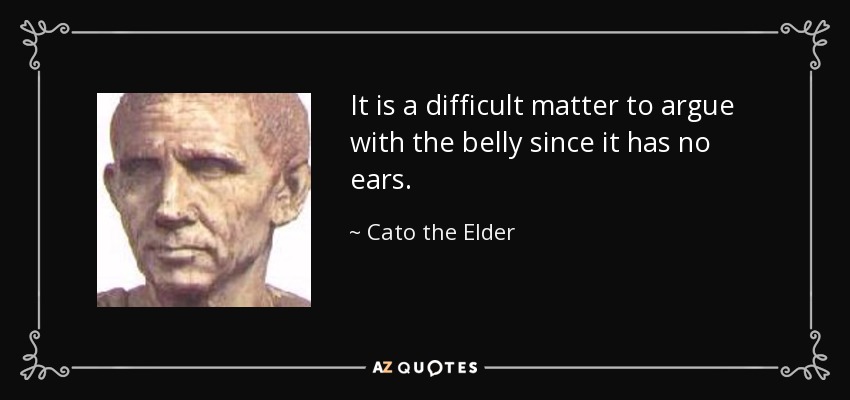 It is a difficult matter to argue with the belly since it has no ears. - Cato the Elder