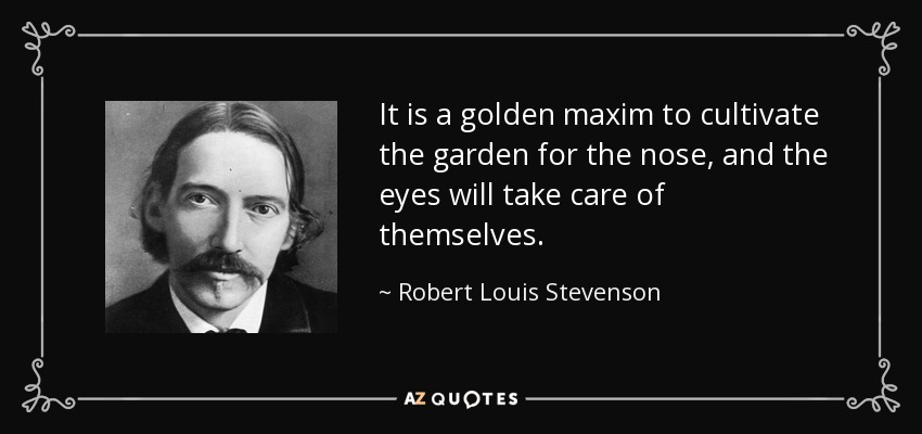 It is a golden maxim to cultivate the garden for the nose, and the eyes will take care of themselves. - Robert Louis Stevenson
