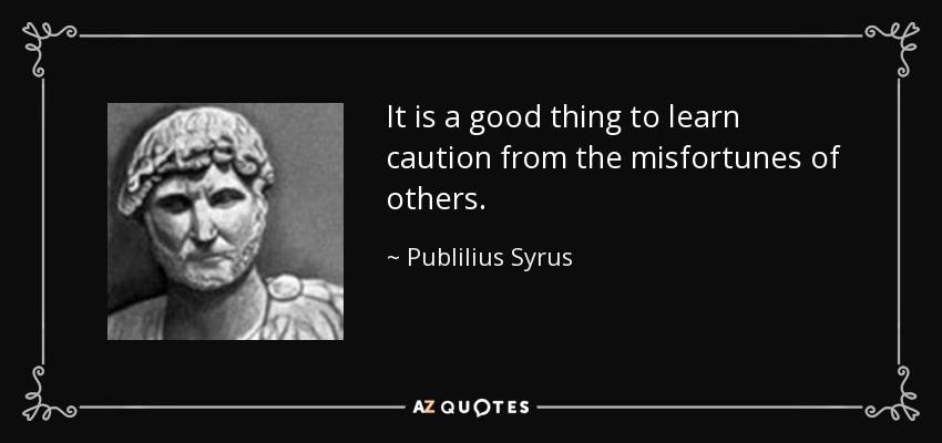 It is a good thing to learn caution from the misfortunes of others. - Publilius Syrus