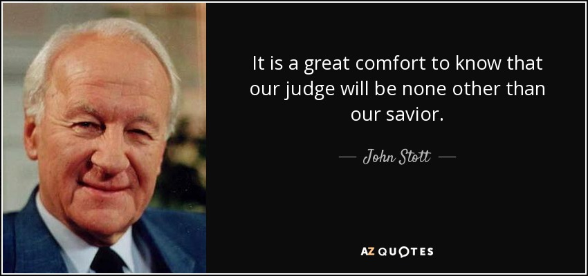 It is a great comfort to know that our judge will be none other than our savior. - John Stott