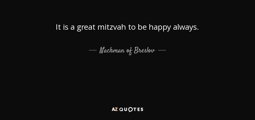 It is a great mitzvah to be happy always. - Nachman of Breslov