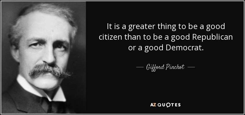 It is a greater thing to be a good citizen than to be a good Republican or a good Democrat. - Gifford Pinchot