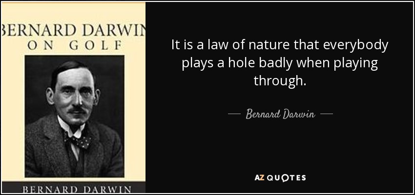 It is a law of nature that everybody plays a hole badly when playing through. - Bernard Darwin