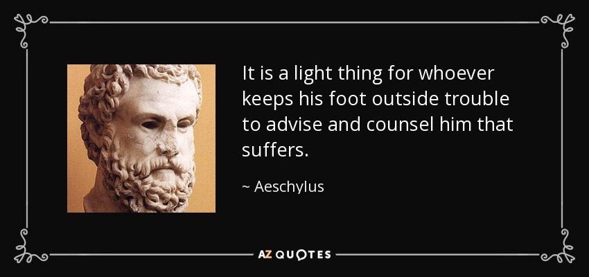 It is a light thing for whoever keeps his foot outside trouble to advise and counsel him that suffers. - Aeschylus
