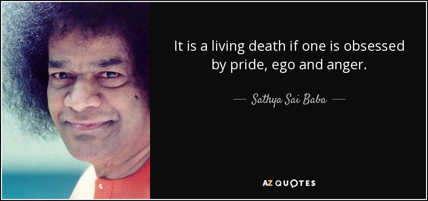 It is a living death if one is obsessed by pride, ego and anger. - Sathya Sai Baba