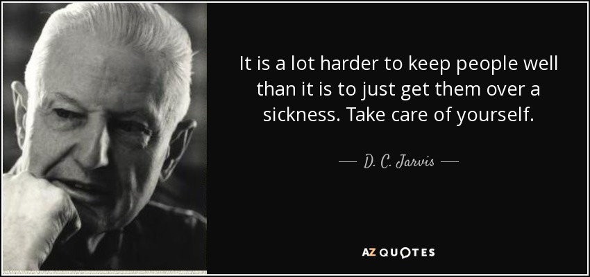 It is a lot harder to keep people well than it is to just get them over a sickness. Take care of yourself. - D. C. Jarvis