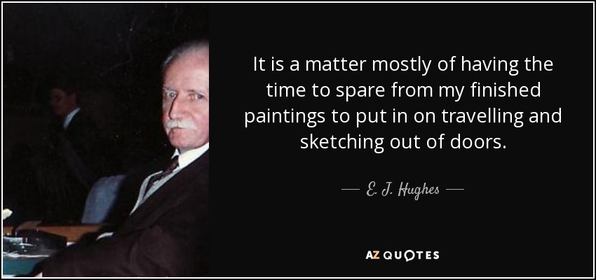 It is a matter mostly of having the time to spare from my finished paintings to put in on travelling and sketching out of doors. - E. J. Hughes