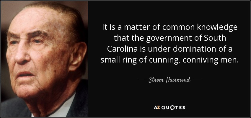 It is a matter of common knowledge that the government of South Carolina is under domination of a small ring of cunning, conniving men. - Strom Thurmond