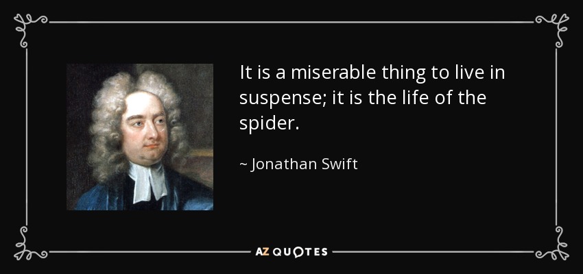 It is a miserable thing to live in suspense; it is the life of the spider. - Jonathan Swift