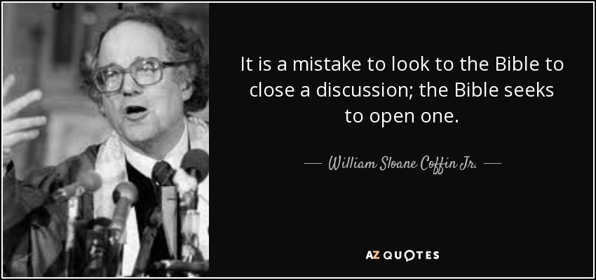 It is a mistake to look to the Bible to close a discussion; the Bible seeks to open one. - William Sloane Coffin