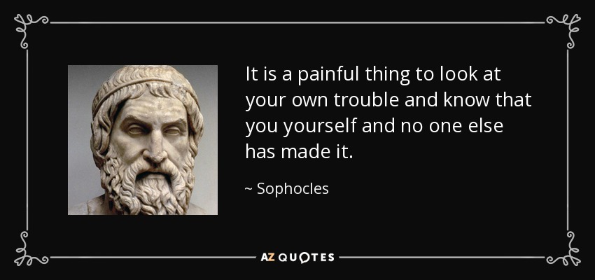 It is a painful thing to look at your own trouble and know that you yourself and no one else has made it. - Sophocles