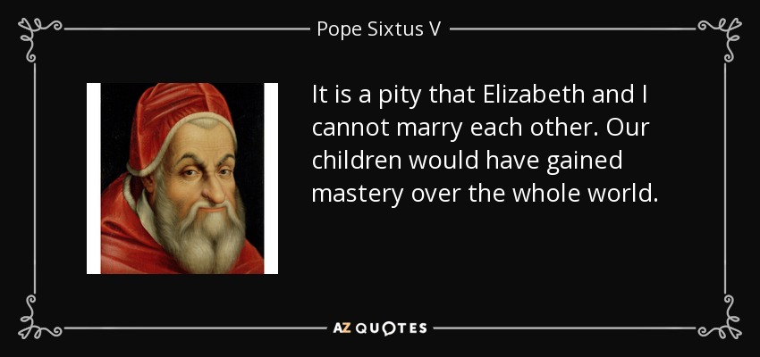 It is a pity that Elizabeth and I cannot marry each other. Our children would have gained mastery over the whole world. - Pope Sixtus V