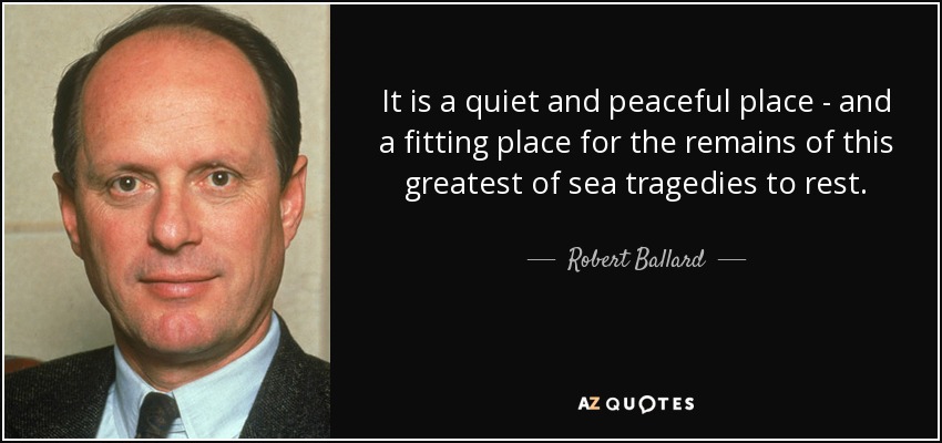 It is a quiet and peaceful place - and a fitting place for the remains of this greatest of sea tragedies to rest. - Robert Ballard