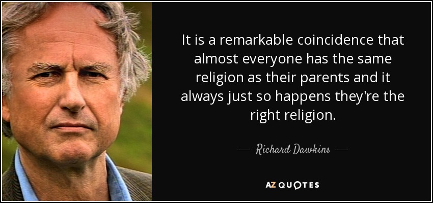 It is a remarkable coincidence that almost everyone has the same religion as their parents and it always just so happens they're the right religion. - Richard Dawkins