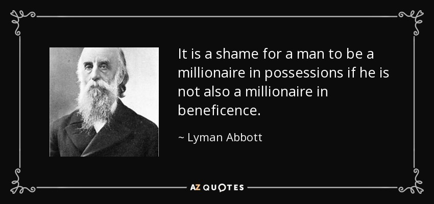 It is a shame for a man to be a millionaire in possessions if he is not also a millionaire in beneficence. - Lyman Abbott