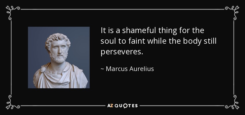 It is a shameful thing for the soul to faint while the body still perseveres. - Marcus Aurelius