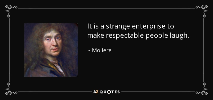 It is a strange enterprise to make respectable people laugh. - Moliere
