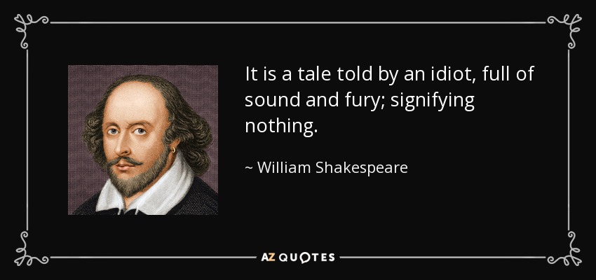 It is a tale told by an idiot, full of sound and fury; signifying nothing. - William Shakespeare