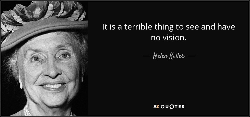 It is a terrible thing to see and have no vision. - Helen Keller