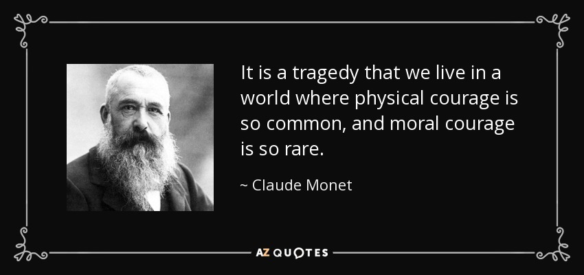 It is a tragedy that we live in a world where physical courage is so common, and moral courage is so rare. - Claude Monet