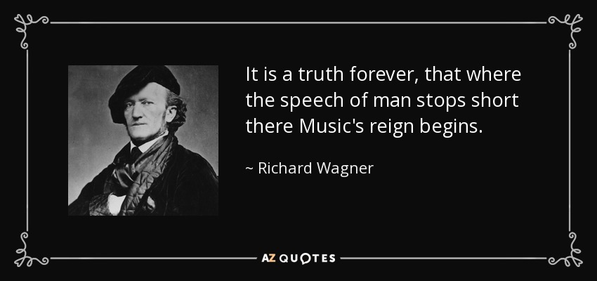 It is a truth forever, that where the speech of man stops short there Music's reign begins. - Richard Wagner