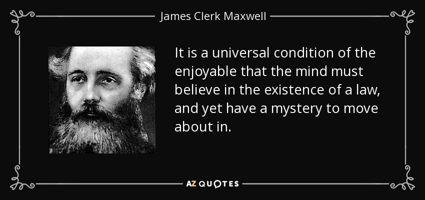 It is a universal condition of the enjoyable that the mind must believe in the existence of a law, and yet have a mystery to move about in. - James Clerk Maxwell